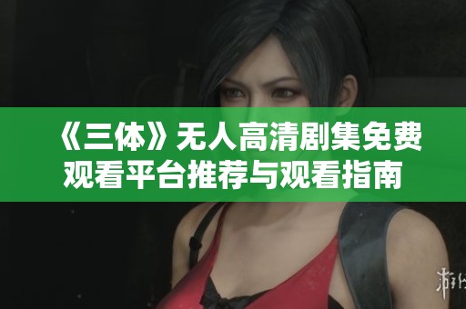 《三体》无人高清剧集免费观看平台推荐与观看指南