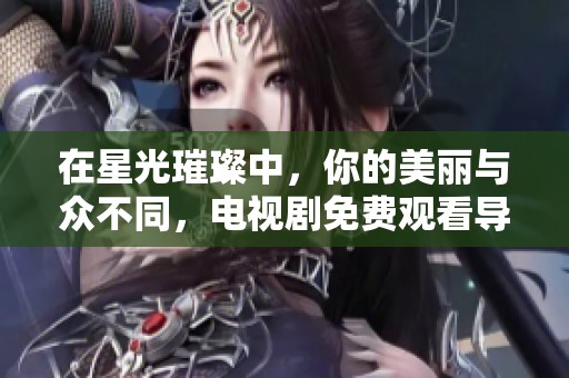 在星光璀璨中，你的美丽与众不同，电视剧免费观看导引