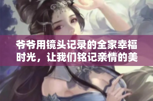 爷爷用镜头记录的全家幸福时光，让我们铭记亲情的美好
