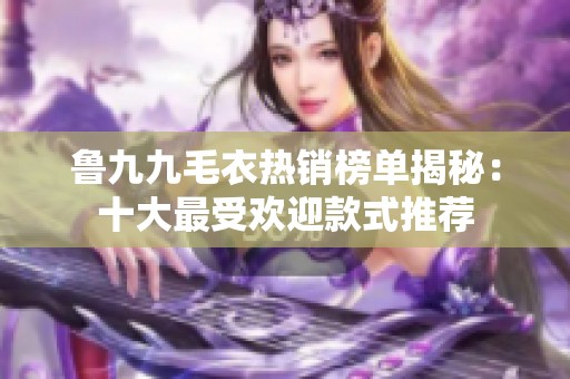 鲁九九毛衣热销榜单揭秘：十大最受欢迎款式推荐