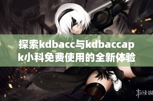 探索kdbacc与kdbaccapk小科免费使用的全新体验与优势