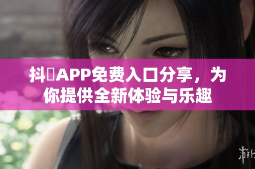 抖抈APP免费入口分享，为你提供全新体验与乐趣