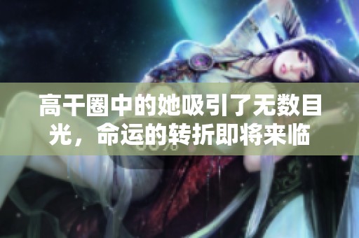高干圈中的她吸引了无数目光，命运的转折即将来临