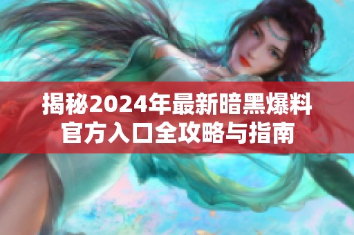 揭秘2024年最新暗黑爆料官方入口全攻略与指南