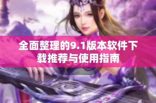 全面整理的9.1版本软件下载推荐与使用指南