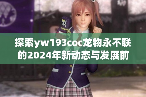 探索yw193coc龙物永不联的2024年新动态与发展前景