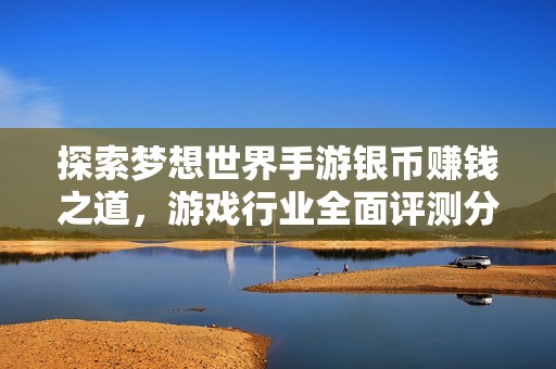 探索梦想世界手游银币赚钱之道，游戏行业全面评测分析