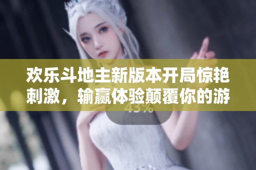 欢乐斗地主新版本开局惊艳刺激，输赢体验颠覆你的游戏乐趣