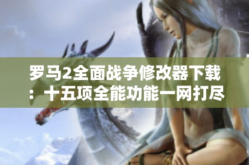 罗马2全面战争修改器下载：十五项全能功能一网打尽