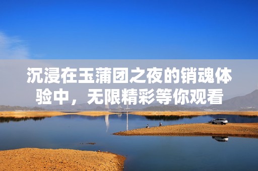 沉浸在玉蒲团之夜的销魂体验中，无限精彩等你观看