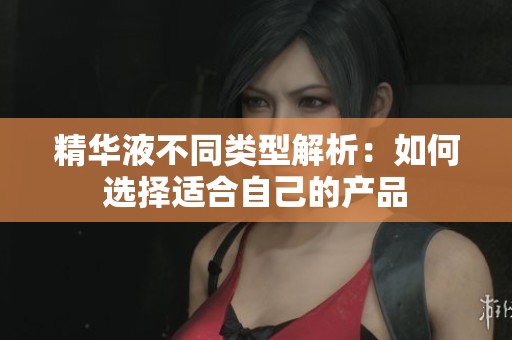 精华液不同类型解析：如何选择适合自己的产品