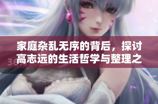 家庭杂乱无序的背后，探讨高志远的生活哲学与整理之道