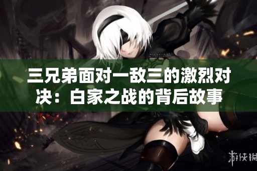 三兄弟面对一敌三的激烈对决：白家之战的背后故事