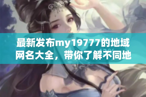 最新发布my19777的地域网名大全，带你了解不同地区特色