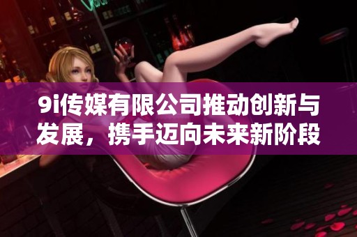 9i传媒有限公司推动创新与发展，携手迈向未来新阶段
