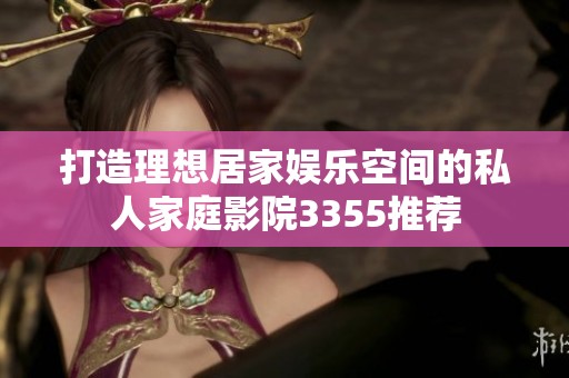 打造理想居家娱乐空间的私人家庭影院3355推荐