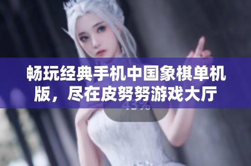 畅玩经典手机中国象棋单机版，尽在皮努努游戏大厅