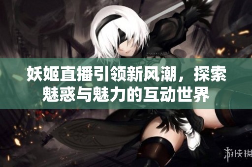 妖姬直播引领新风潮，探索魅惑与魅力的互动世界