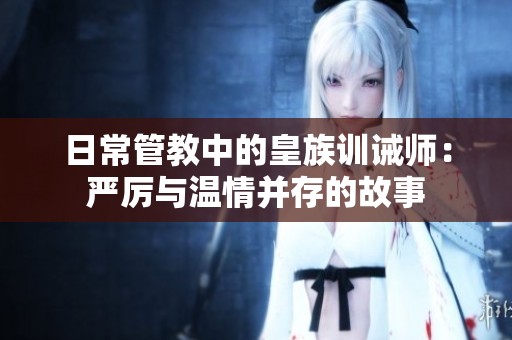 日常管教中的皇族训诫师：严厉与温情并存的故事