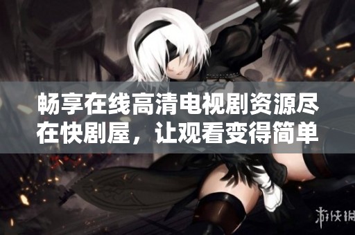 畅享在线高清电视剧资源尽在快剧屋，让观看变得简单无忧
