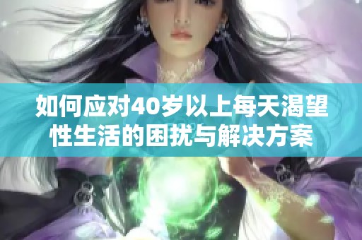 如何应对40岁以上每天渴望性生活的困扰与解决方案