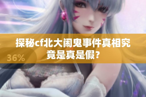 探秘cf北大闹鬼事件真相究竟是真是假？