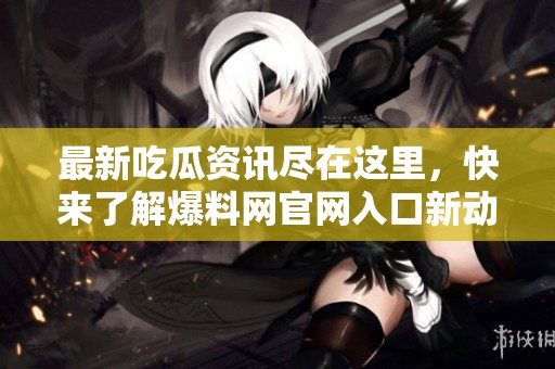 最新吃瓜资讯尽在这里，快来了解爆料网官网入口新动态！