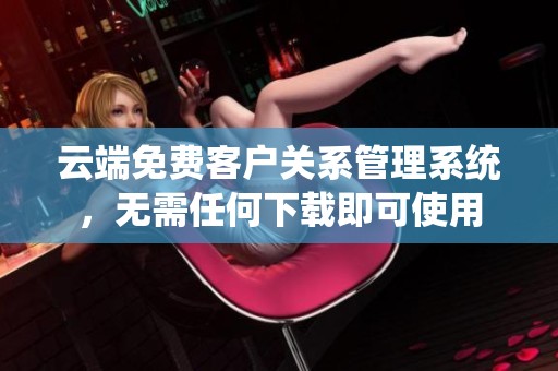 云端免费客户关系管理系统，无需任何下载即可使用