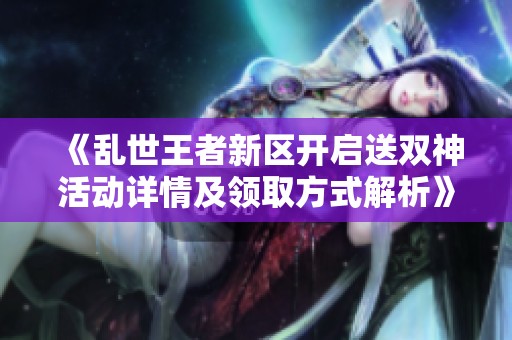 《乱世王者新区开启送双神活动详情及领取方式解析》