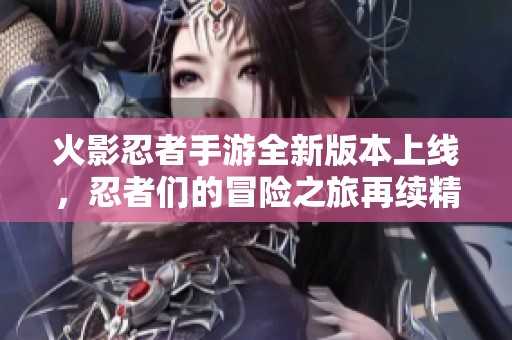 火影忍者手游全新版本上线，忍者们的冒险之旅再续精彩