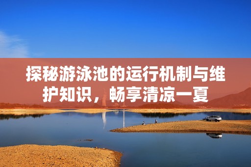 探秘游泳池的运行机制与维护知识，畅享清凉一夏