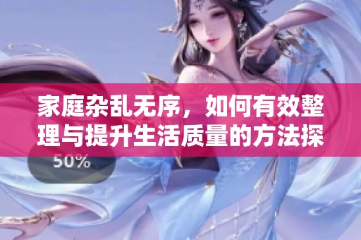 家庭杂乱无序，如何有效整理与提升生活质量的方法探讨