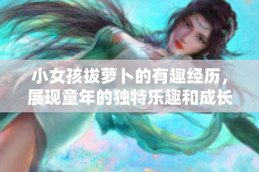 小女孩拔萝卜的有趣经历，展现童年的独特乐趣和成长智慧