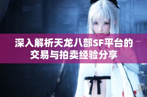 深入解析天龙八部SF平台的交易与拍卖经验分享