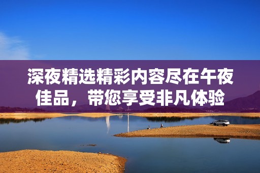 深夜精选精彩内容尽在午夜佳品，带您享受非凡体验