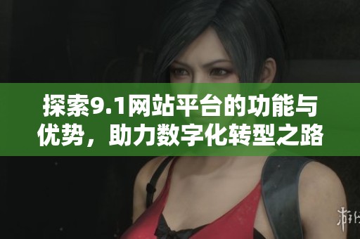 探索9.1网站平台的功能与优势，助力数字化转型之路