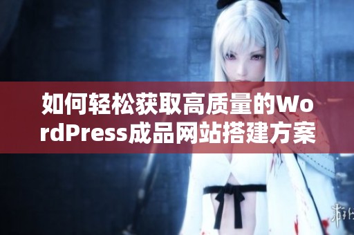 如何轻松获取高质量的WordPress成品网站搭建方案