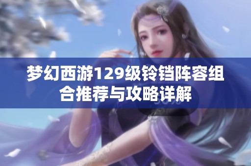 梦幻西游129级铃铛阵容组合推荐与攻略详解