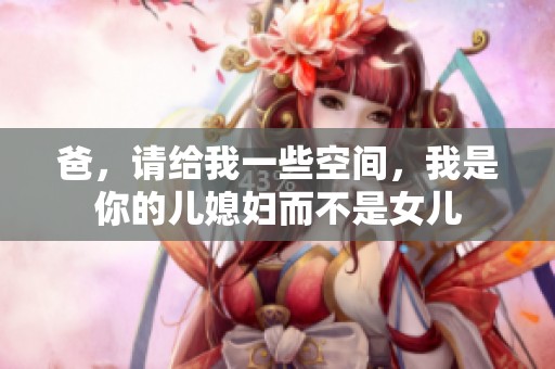 爸，请给我一些空间，我是你的儿媳妇而不是女儿