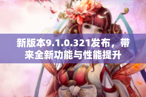 新版本9.1.0.321发布，带来全新功能与性能提升