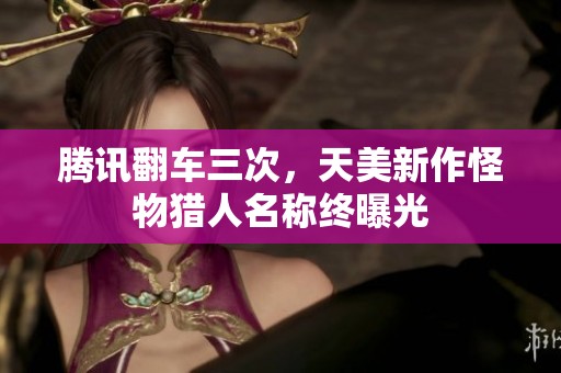 腾讯翻车三次，天美新作怪物猎人名称终曝光