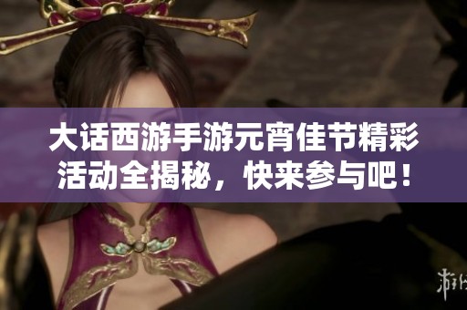大话西游手游元宵佳节精彩活动全揭秘，快来参与吧！