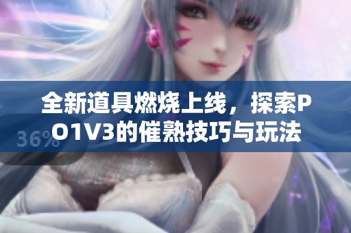 全新道具燃烧上线，探索PO1V3的催熟技巧与玩法