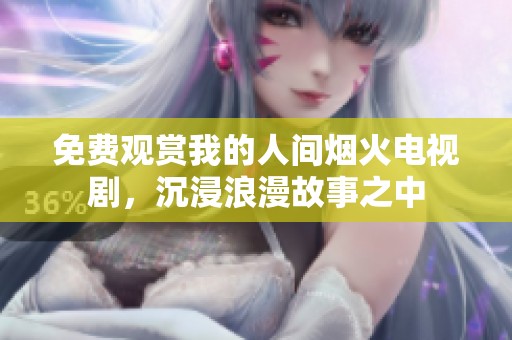 免费观赏我的人间烟火电视剧，沉浸浪漫故事之中