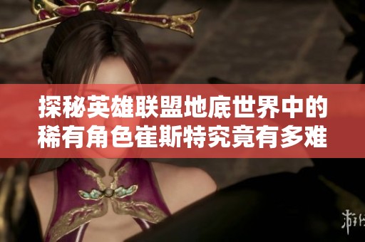 探秘英雄联盟地底世界中的稀有角色崔斯特究竟有多难获得