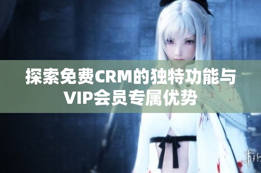 探索免费CRM的独特功能与VIP会员专属优势
