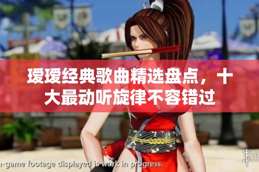 瑷瑷经典歌曲精选盘点，十大最动听旋律不容错过