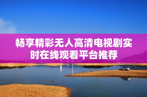 畅享精彩无人高清电视剧实时在线观看平台推荐