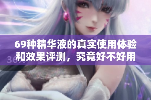 69种精华液的真实使用体验和效果评测，究竟好不好用