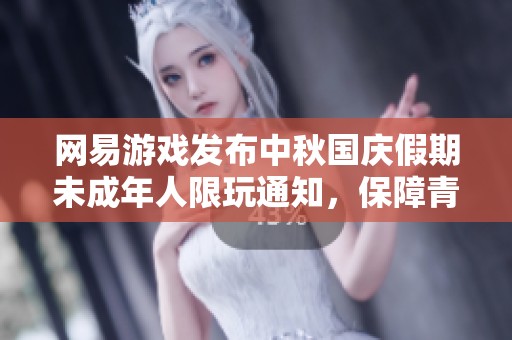网易游戏发布中秋国庆假期未成年人限玩通知，保障青少年健康游戏时间